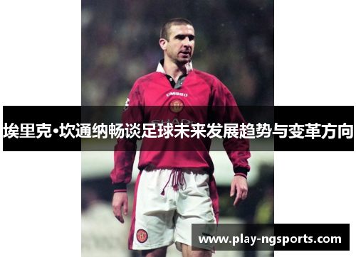 埃里克·坎通纳畅谈足球未来发展趋势与变革方向 埃里克·坎通纳畅谈足球未来发展趋势与变革方向