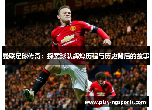 曼联足球传奇:探索球队辉煌历程与历史背后的故事 曼联足球传奇:探索球队辉煌历程与历史背后的故事