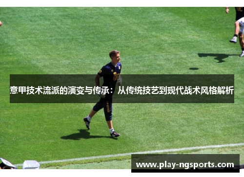 意甲技术流派的演变与传承:从传统技艺到现代战术风格解析 意甲技术流派的演变与传承:从传统技艺到现代战术风格解析