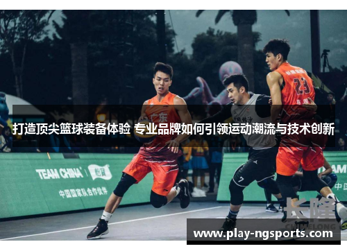 打造顶尖篮球装备体验 专业品牌如何引领运动潮流与技术创新 打造顶尖篮球装备体验 专业品牌如何引领运动潮流与技术创新