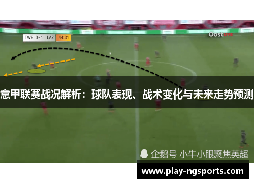 意甲联赛战况解析:球队表现、战术变化与未来走势预测 意甲联赛战况解析:球队表现、战术变化与未来走势预测