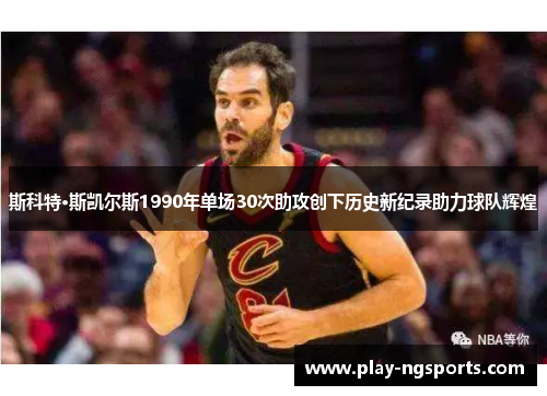 斯科特·斯凯尔斯1990年单场30次助攻创下历史新纪录助力球队辉煌 斯科特·斯凯尔斯1990年单场30次助攻创下历史新纪录助力球队辉煌