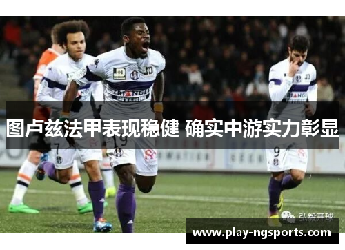 图卢兹法甲表现稳健 确实中游实力彰显 图卢兹法甲表现稳健 确实中游实力彰显