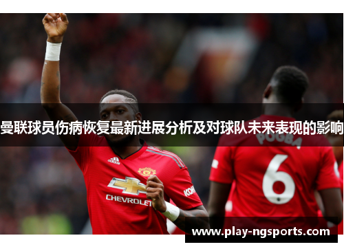 曼联球员伤病恢复最新进展分析及对球队未来表现的影响 曼联球员伤病恢复最新进展分析及对球队未来表现的影响