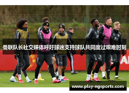 曼联队长社交媒体呼吁球迷支持球队共同度过艰难时刻 曼联队长社交媒体呼吁球迷支持球队共同度过艰难时刻
