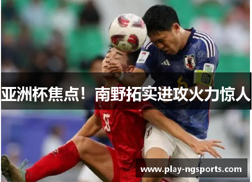 亚洲杯焦点!南野拓实进攻火力惊人 亚洲杯焦点!南野拓实进攻火力惊人