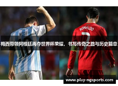 梅西带领阿根廷再夺世界杯荣耀,书写传奇之路与历史篇章 梅西带领阿根廷再夺世界杯荣耀,书写传奇之路与历史篇章
