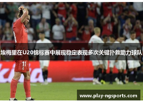 埃梅里在U20锦标赛中展现稳定表现多次关键扑救助力球队 埃梅里在U20锦标赛中展现稳定表现多次关键扑救助力球队