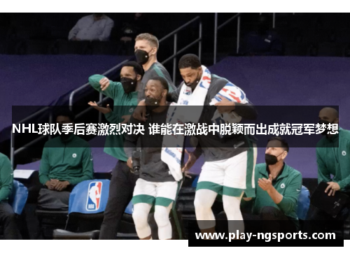 NHL球队季后赛激烈对决 谁能在激战中脱颖而出成就冠军梦想 NHL球队季后赛激烈对决 谁能在激战中脱颖而出成就冠军梦想