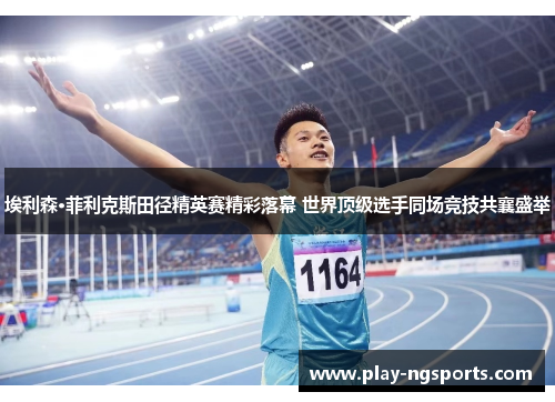 埃利森·菲利克斯田径精英赛精彩落幕 世界顶级选手同场竞技共襄盛举 埃利森·菲利克斯田径精英赛精彩落幕 世界顶级选手同场竞技共襄盛举