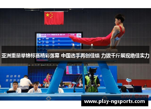 亚洲重量举锦标赛精彩落幕 中国选手再创佳绩 力拔千斤展现绝佳实力 亚洲重量举锦标赛精彩落幕 中国选手再创佳绩 力拔千斤展现绝佳实力