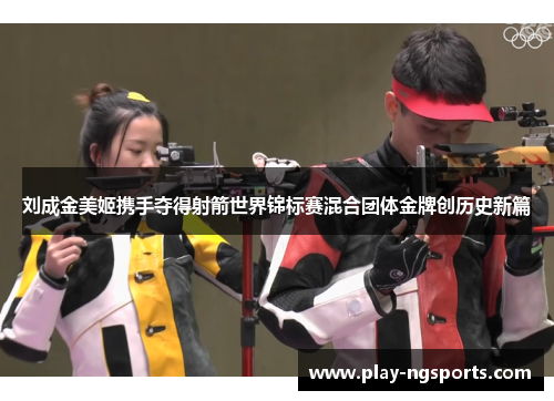 刘成金美姬携手夺得射箭世界锦标赛混合团体金牌创历史新篇 刘成金美姬携手夺得射箭世界锦标赛混合团体金牌创历史新篇