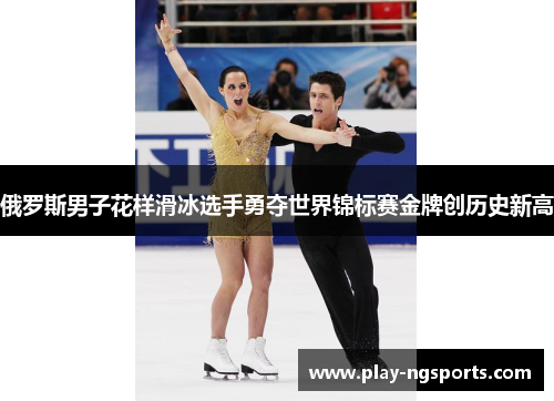俄罗斯男子花样滑冰选手勇夺世界锦标赛金牌创历史新高 俄罗斯男子花样滑冰选手勇夺世界锦标赛金牌创历史新高