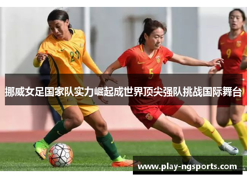 挪威女足国家队实力崛起成世界顶尖强队挑战国际舞台 挪威女足国家队实力崛起成世界顶尖强队挑战国际舞台