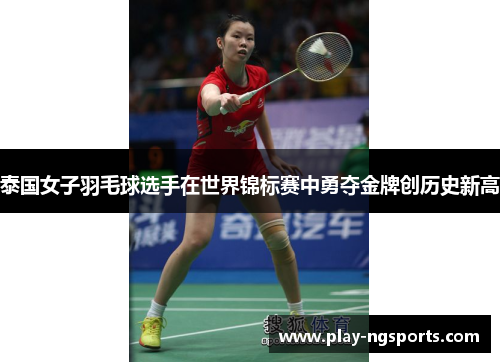 泰国女子羽毛球选手在世界锦标赛中勇夺金牌创历史新高 泰国女子羽毛球选手在世界锦标赛中勇夺金牌创历史新高