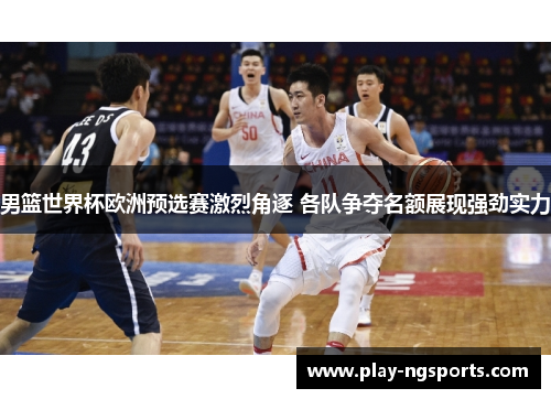 男篮世界杯欧洲预选赛激烈角逐 各队争夺名额展现强劲实力 男篮世界杯欧洲预选赛激烈角逐 各队争夺名额展现强劲实力