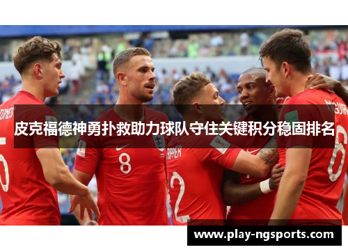 皮克福德神勇扑救助力球队守住关键积分稳固排名 皮克福德神勇扑救助力球队守住关键积分稳固排名