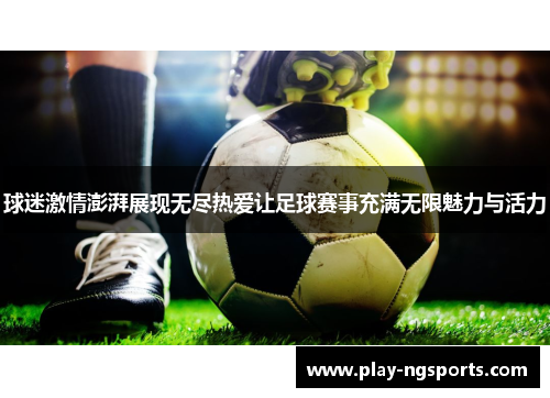 球迷激情澎湃展现无尽热爱让足球赛事充满无限魅力与活力 球迷激情澎湃展现无尽热爱让足球赛事充满无限魅力与活力