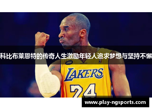 科比布莱恩特的传奇人生激励年轻人追求梦想与坚持不懈 科比布莱恩特的传奇人生激励年轻人追求梦想与坚持不懈