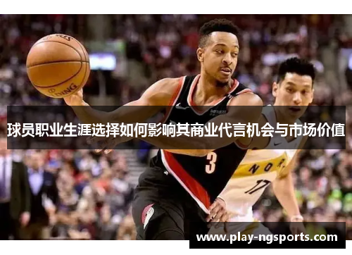 球员职业生涯选择如何影响其商业代言机会与市场价值 球员职业生涯选择如何影响其商业代言机会与市场价值