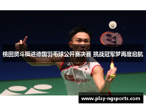 桃田贤斗挺进德国羽毛球公开赛决赛 挑战冠军梦再度启航 桃田贤斗挺进德国羽毛球公开赛决赛 挑战冠军梦再度启航