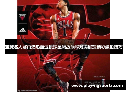 篮球名人赛再燃热血退役球星激战巅峰对决展现精彩绝伦技巧 篮球名人赛再燃热血退役球星激战巅峰对决展现精彩绝伦技巧