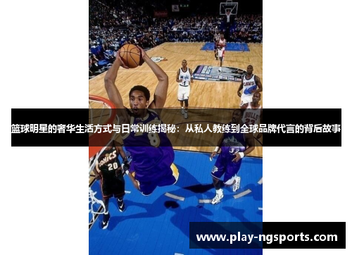 篮球明星的奢华生活方式与日常训练揭秘:从私人教练到全球品牌代言的背后故事 篮球明星的奢华生活方式与日常训练揭秘:从私人教练到全球品牌代言的背后故事