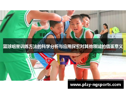 篮球明星训练方法的科学分析与应用探索对其他领域的借鉴意义 篮球明星训练方法的科学分析与应用探索对其他领域的借鉴意义