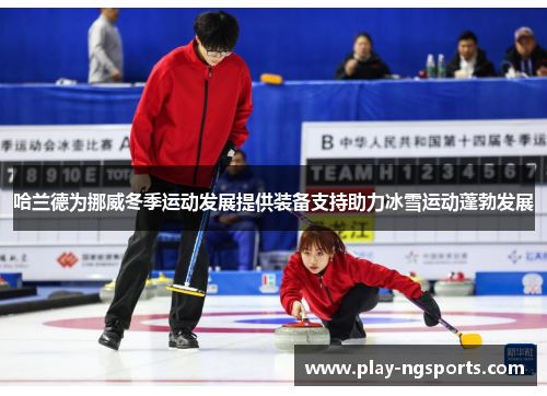 哈兰德为挪威冬季运动发展提供装备支持助力冰雪运动蓬勃发展 哈兰德为挪威冬季运动发展提供装备支持助力冰雪运动蓬勃发展