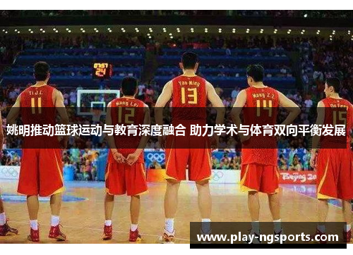 姚明推动篮球运动与教育深度融合 助力学术与体育双向平衡发展 姚明推动篮球运动与教育深度融合 助力学术与体育双向平衡发展