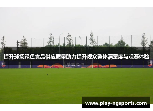 提升球场绿色食品供应质量助力提升观众整体满意度与观赛体验 提升球场绿色食品供应质量助力提升观众整体满意度与观赛体验