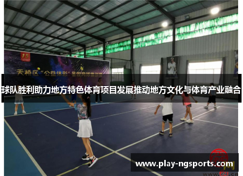 球队胜利助力地方特色体育项目发展推动地方文化与体育产业融合 球队胜利助力地方特色体育项目发展推动地方文化与体育产业融合