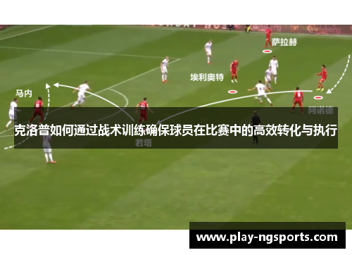 克洛普如何通过战术训练确保球员在比赛中的高效转化与执行 克洛普如何通过战术训练确保球员在比赛中的高效转化与执行