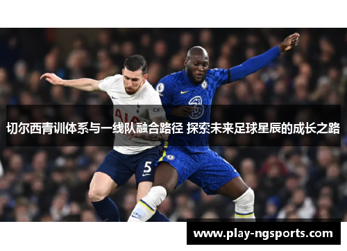 切尔西青训体系与一线队融合路径 探索未来足球星辰的成长之路 切尔西青训体系与一线队融合路径 探索未来足球星辰的成长之路