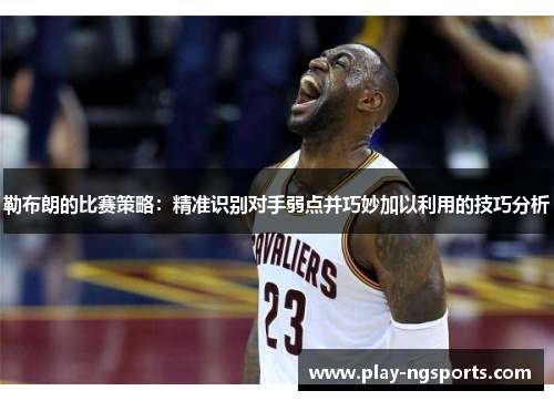 勒布朗的比赛策略:精准识别对手弱点并巧妙加以利用的技巧分析 勒布朗的比赛策略:精准识别对手弱点并巧妙加以利用的技巧分析