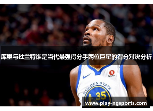 库里与杜兰特谁是当代最强得分手两位巨星的得分对决分析 库里与杜兰特谁是当代最强得分手两位巨星的得分对决分析