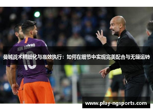 曼城战术精细化与高效执行:如何在细节中实现完美配合与无缝运转 曼城战术精细化与高效执行:如何在细节中实现完美配合与无缝运转