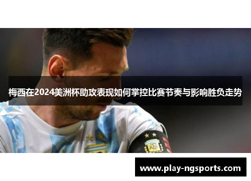 梅西在2024美洲杯助攻表现如何掌控比赛节奏与影响胜负走势 梅西在2024美洲杯助攻表现如何掌控比赛节奏与影响胜负走势