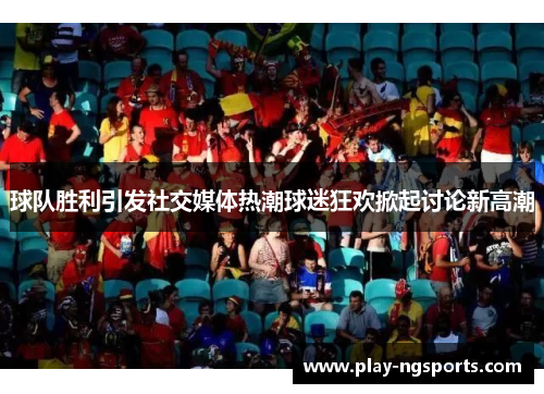 球队胜利引发社交媒体热潮球迷狂欢掀起讨论新高潮 球队胜利引发社交媒体热潮球迷狂欢掀起讨论新高潮