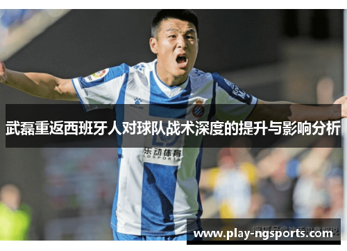 武磊重返西班牙人对球队战术深度的提升与影响分析 武磊重返西班牙人对球队战术深度的提升与影响分析