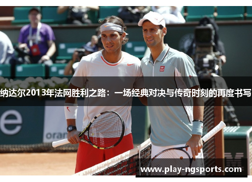 纳达尔2013年法网胜利之路:一场经典对决与传奇时刻的再度书写 纳达尔2013年法网胜利之路:一场经典对决与传奇时刻的再度书写