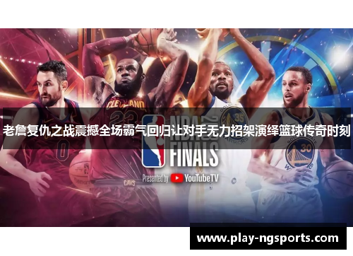 老詹复仇之战震撼全场霸气回归让对手无力招架演绎篮球传奇时刻 老詹复仇之战震撼全场霸气回归让对手无力招架演绎篮球传奇时刻