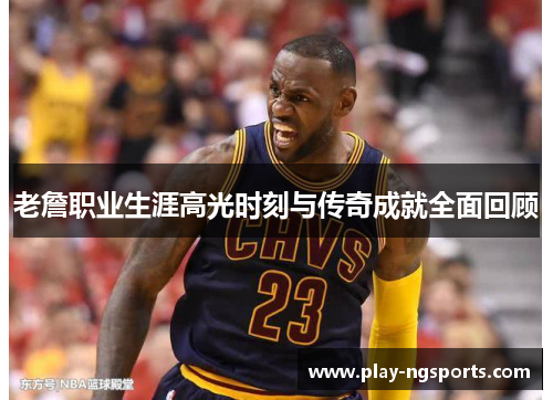 老詹职业生涯高光时刻与传奇成就全面回顾 老詹职业生涯高光时刻与传奇成就全面回顾