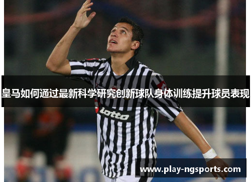 皇马如何通过最新科学研究创新球队身体训练提升球员表现 皇马如何通过最新科学研究创新球队身体训练提升球员表现
