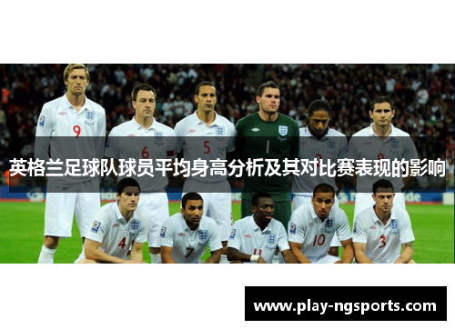 英格兰足球队球员平均身高分析及其对比赛表现的影响 英格兰足球队球员平均身高分析及其对比赛表现的影响