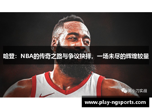哈登:NBA的传奇之路与争议抉择,一场未尽的辉煌较量 哈登:NBA的传奇之路与争议抉择,一场未尽的辉煌较量