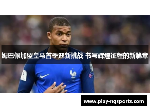姆巴佩加盟皇马首季迎新挑战 书写辉煌征程的新篇章 姆巴佩加盟皇马首季迎新挑战 书写辉煌征程的新篇章