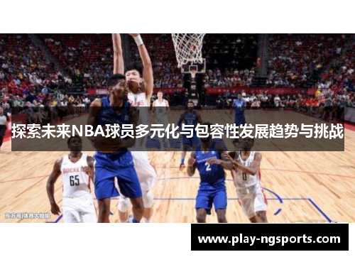 探索未来NBA球员多元化与包容性发展趋势与挑战 探索未来NBA球员多元化与包容性发展趋势与挑战