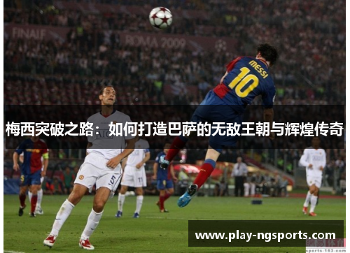梅西突破之路:如何打造巴萨的无敌王朝与辉煌传奇 梅西突破之路:如何打造巴萨的无敌王朝与辉煌传奇