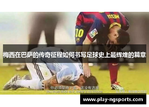 梅西在巴萨的传奇征程如何书写足球史上最辉煌的篇章 梅西在巴萨的传奇征程如何书写足球史上最辉煌的篇章